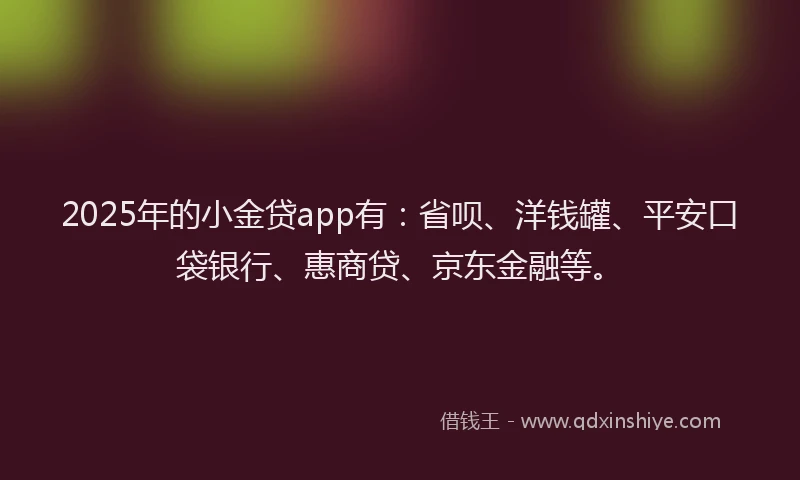 2025年的小金贷app有：省呗、洋钱罐、平安口袋银行、惠商贷、京东金融等。