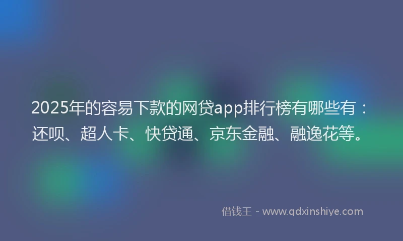 2025年的容易下款的网贷app排行榜有哪些有：还呗、超人卡、快贷通、京东金融、融逸花等。