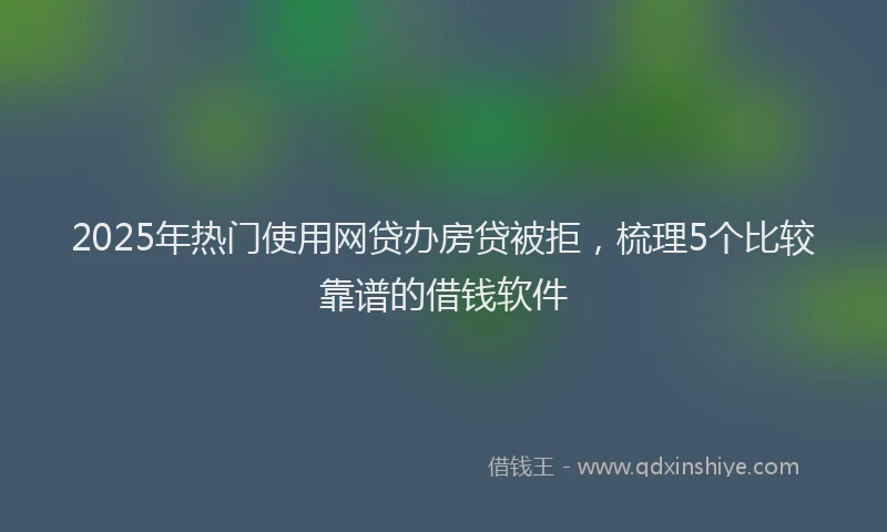 2025年热门使用网贷办房贷被拒，梳理5个比较靠谱的借钱软件