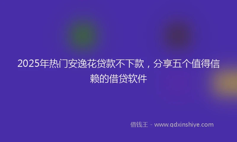 2025年热门安逸花贷款不下款，分享五个值得信赖的借贷软件