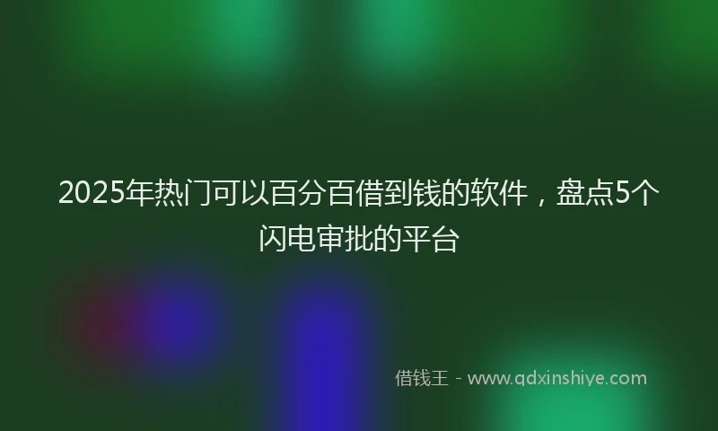 2025年热门可以百分百借到钱的软件，盘点5个闪电审批的平台