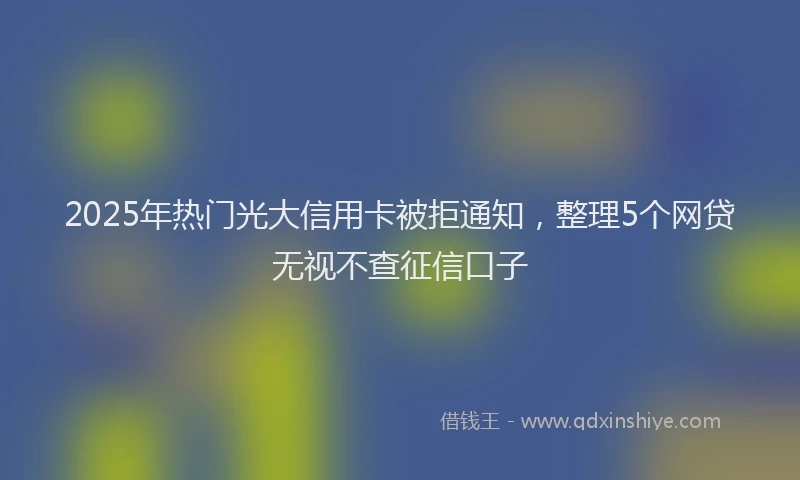 2025年热门光大信用卡被拒通知，整理5个网贷无视不查征信口子