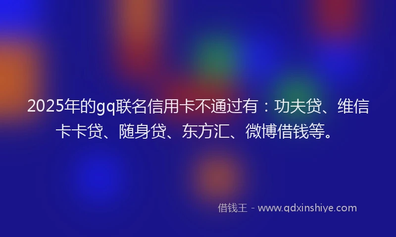 2025年的gq联名信用卡不通过有：功夫贷、维信卡卡贷、随身贷、东方汇、微博借钱等。