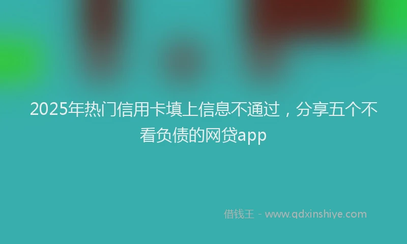 2025年热门信用卡填上信息不通过，分享五个不看负债的网贷app