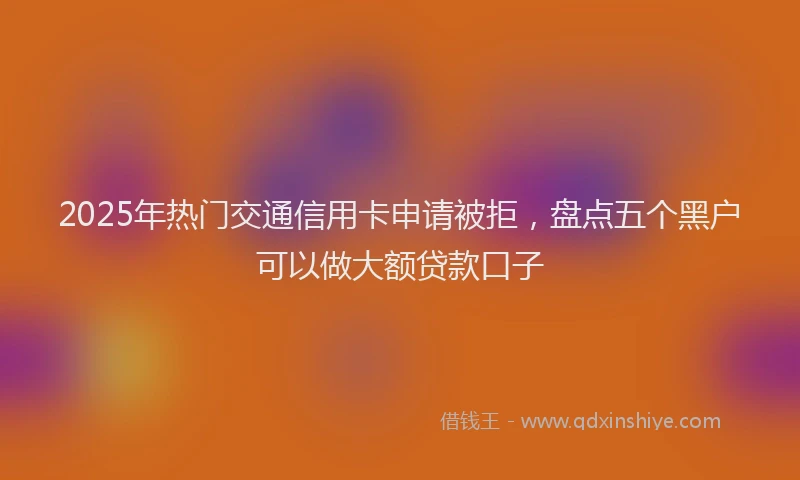 2025年热门交通信用卡申请被拒，盘点五个黑户可以做大额贷款口子