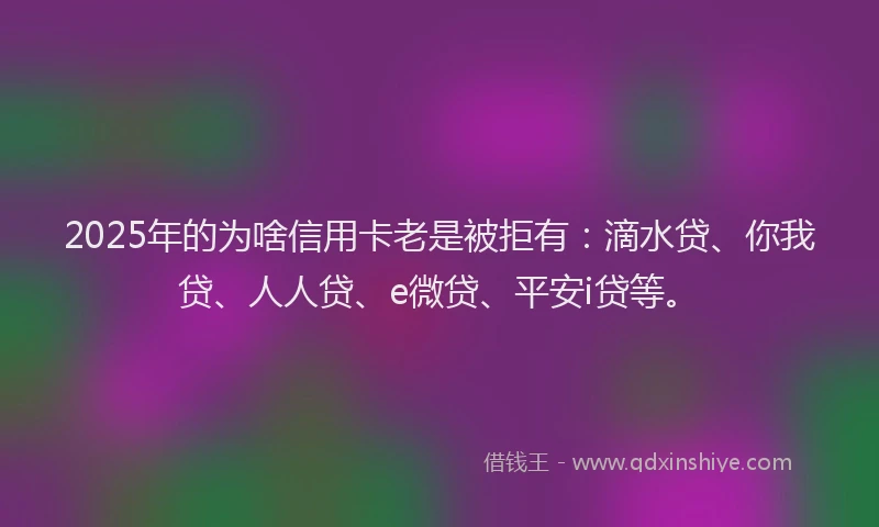 2025年的为啥信用卡老是被拒有：滴水贷、你我贷、人人贷、e微贷、平安i贷等。