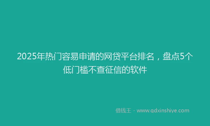 2025年热门容易申请的网贷平台排名，盘点5个低门槛不查征信的软件