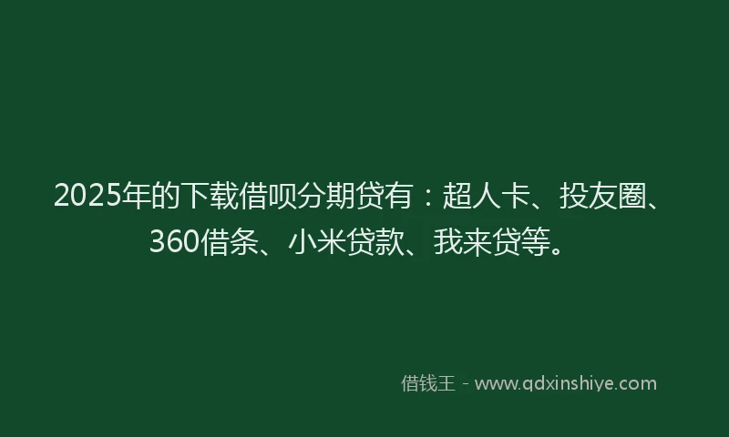2025年的下载借呗分期贷有：超人卡、投友圈、360借条、小米贷款、我来贷等。