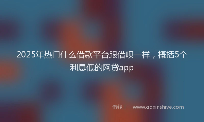 2025年热门什么借款平台跟借呗一样，概括5个利息低的网贷app