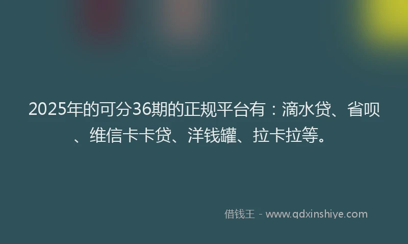 2025年的可分36期的正规平台有：滴水贷、省呗、维信卡卡贷、洋钱罐、拉卡拉等。