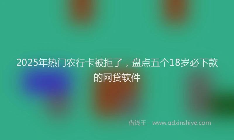 2025年热门农行卡被拒了，盘点五个18岁必下款的网贷软件