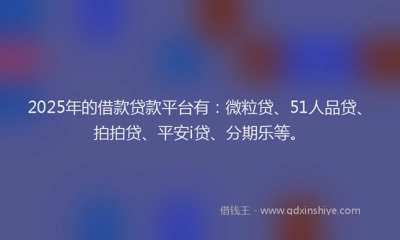 2025年的借款贷款平台有：微粒贷、51人品贷、拍拍贷、平安i贷、分期乐等。