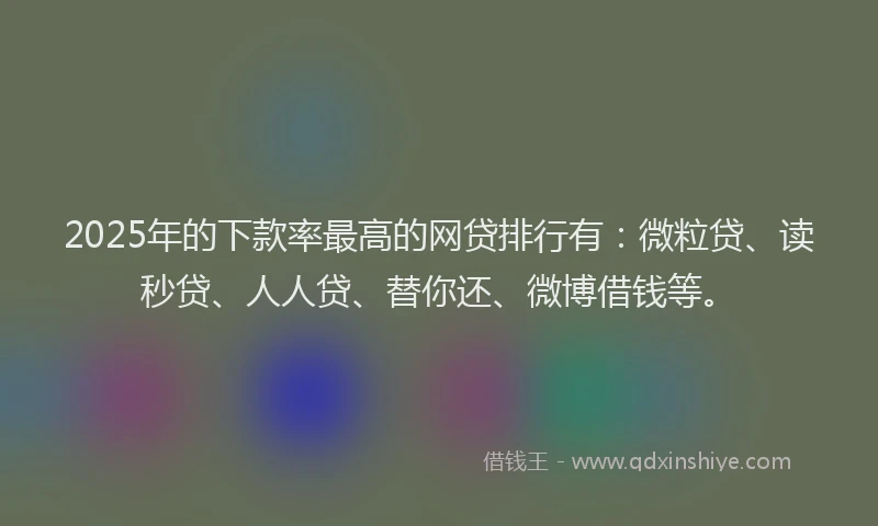 2025年的下款率最高的网贷排行有：微粒贷、读秒贷、人人贷、替你还、微博借钱等。