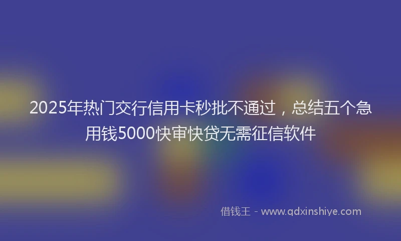 2025年热门交行信用卡秒批不通过，总结五个急用钱5000快审快贷无需征信软件