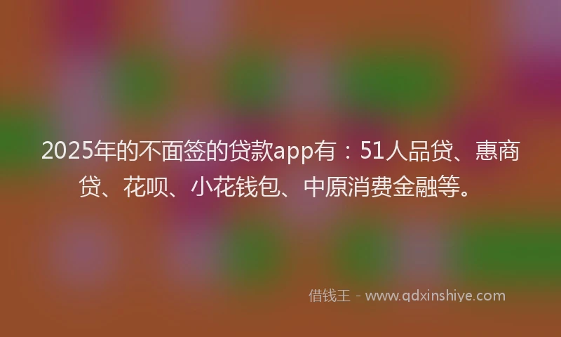 2025年的不面签的贷款app有：51人品贷、惠商贷、花呗、小花钱包、中原消费金融等。
