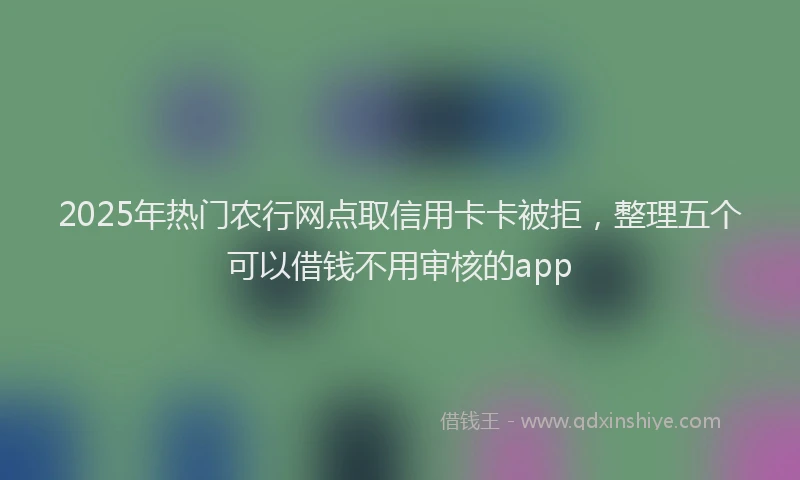 2025年热门农行网点取信用卡卡被拒，整理五个可以借钱不用审核的app