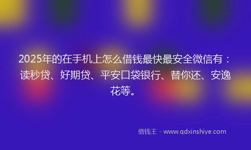 2025年的在手机上怎么借钱最快最安全微信有：读秒贷、好期贷、平安口袋银行、替你还、安逸花等。