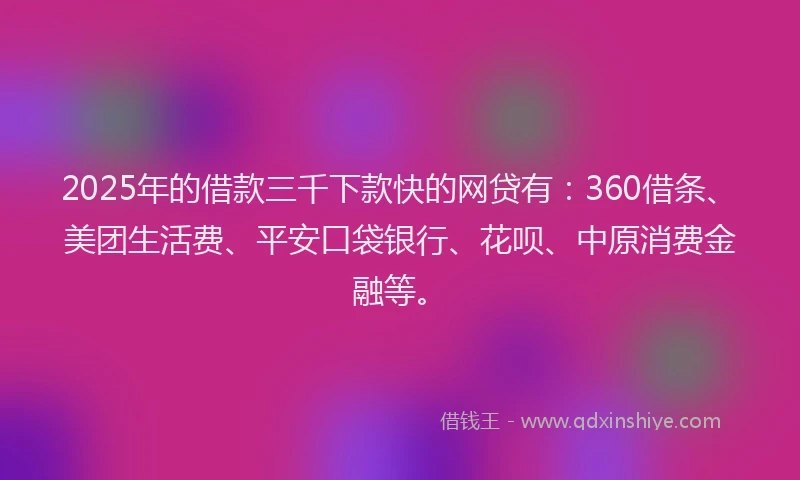 2025年的借款三千下款快的网贷有：360借条、美团生活费、平安口袋银行、花呗、中原消费金融等。