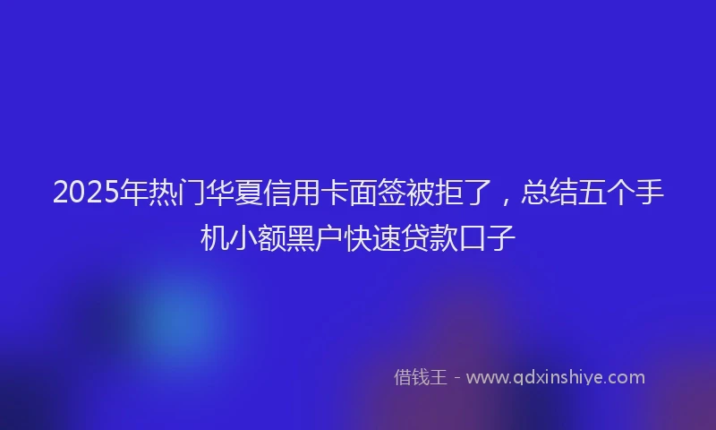 2025年热门华夏信用卡面签被拒了，总结五个手机小额黑户快速贷款口子