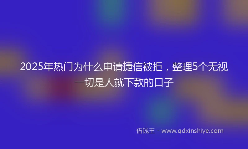 2025年热门为什么申请捷信被拒，整理5个无视一切是人就下款的口子