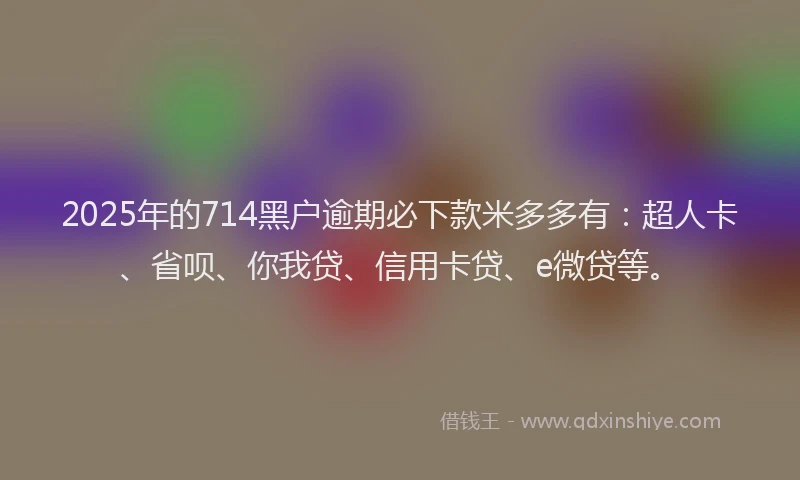 2025年的714黑户逾期必下款米多多有：超人卡、省呗、你我贷、信用卡贷、e微贷等。