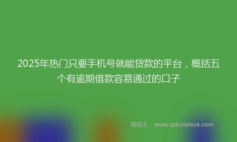 2025年热门只要手机号就能贷款的平台，概括五个有逾期借款容易通过的口子