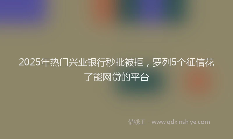 2025年热门兴业银行秒批被拒，罗列5个征信花了能网贷的平台