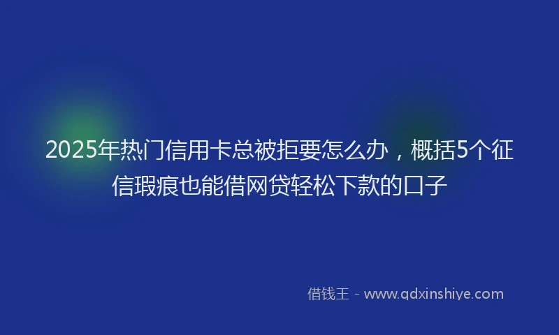 2025年热门信用卡总被拒要怎么办，概括5个征信瑕疵也能借网贷轻松下款的口子