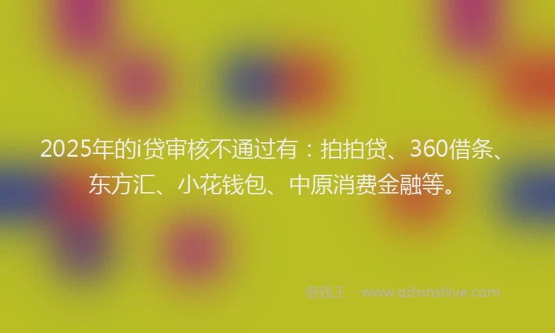 2025年的i贷审核不通过有：拍拍贷、360借条、东方汇、小花钱包、中原消费金融等。