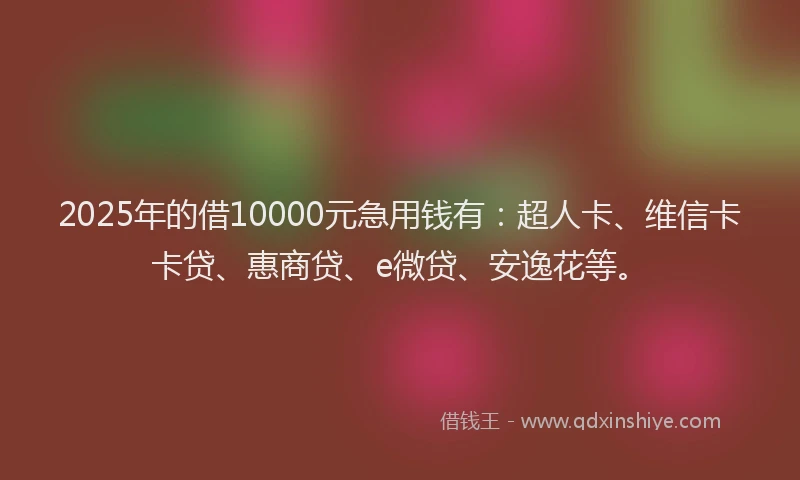 2025年的借10000元急用钱有：超人卡、维信卡卡贷、惠商贷、e微贷、安逸花等。