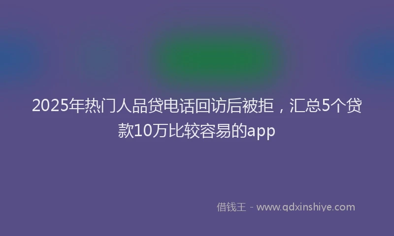 2025年热门人品贷电话回访后被拒，汇总5个贷款10万比较容易的app