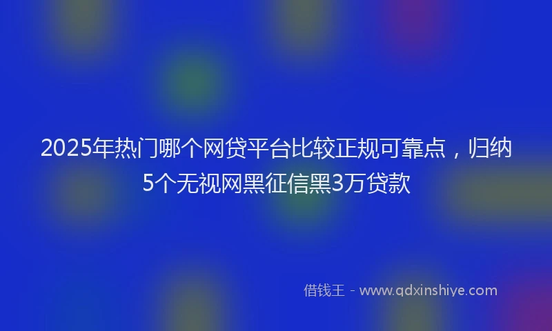2025年热门哪个网贷平台比较正规可靠点，归纳5个无视网黑征信黑3万贷款