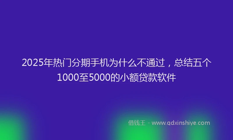 2025年热门分期手机为什么不通过，总结五个1000至5000的小额贷款软件
