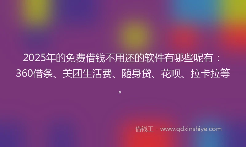 2025年的免费借钱不用还的软件有哪些呢有：360借条、美团生活费、随身贷、花呗、拉卡拉等。