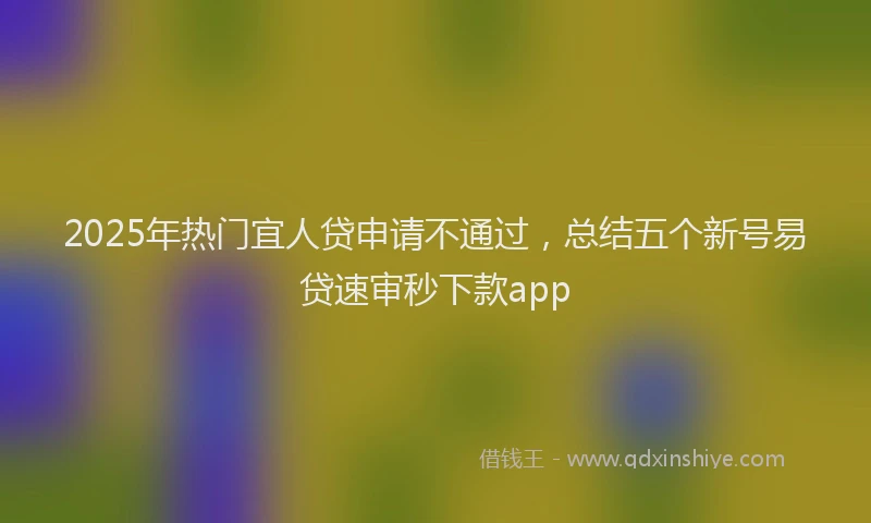 2025年热门宜人贷申请不通过，总结五个新号易贷速审秒下款app
