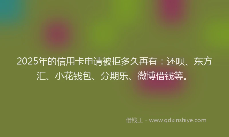 2025年的信用卡申请被拒多久再有：还呗、东方汇、小花钱包、分期乐、微博借钱等。
