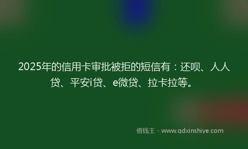 2025年的信用卡审批被拒的短信有：还呗、人人贷、平安i贷、e微贷、拉卡拉等。