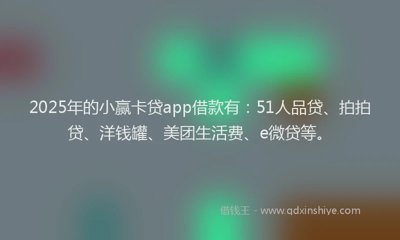 2025年的小赢卡贷app借款有：51人品贷、拍拍贷、洋钱罐、美团生活费、e微贷等。