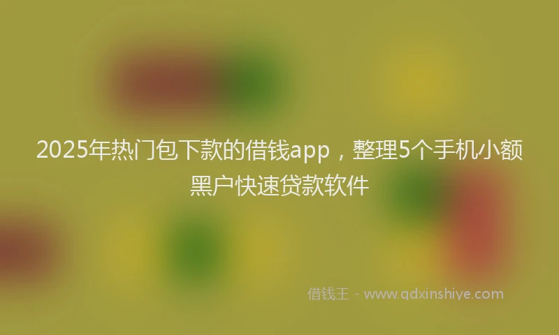 2025年热门包下款的借钱app，整理5个手机小额黑户快速贷款软件