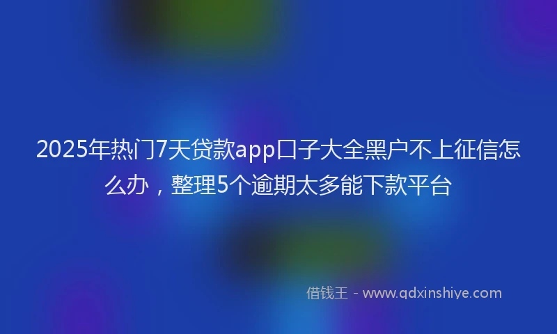 2025年热门7天贷款app口子大全黑户不上征信怎么办，整理5个逾期太多能下款平台