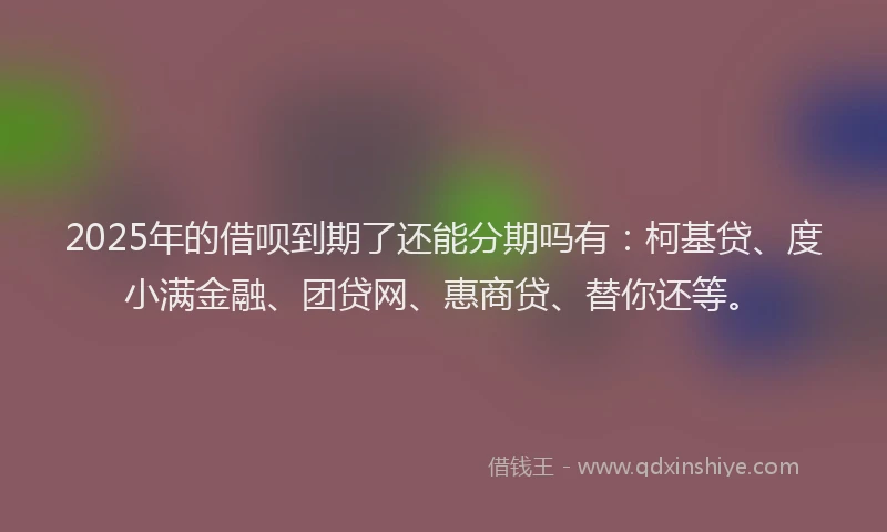 2025年的借呗到期了还能分期吗有：柯基贷、度小满金融、团贷网、惠商贷、替你还等。