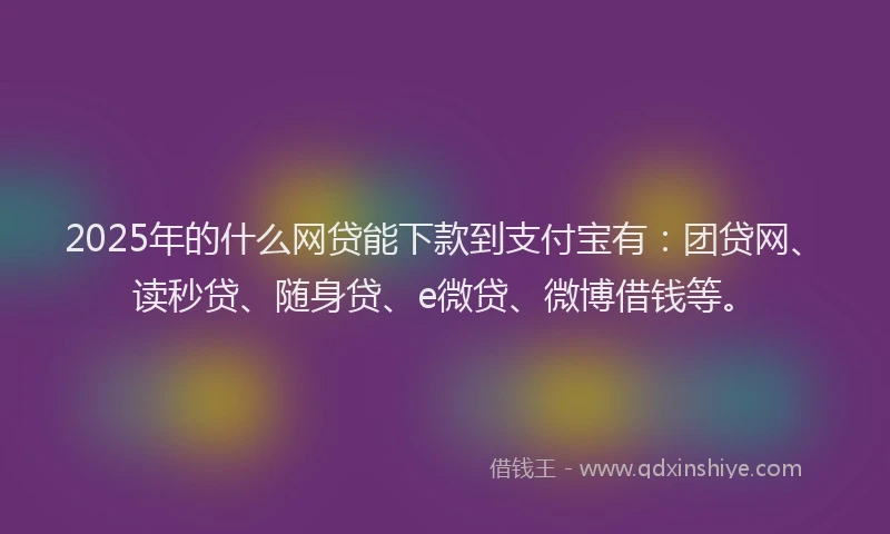 2025年的什么网贷能下款到支付宝有：团贷网、读秒贷、随身贷、e微贷、微博借钱等。