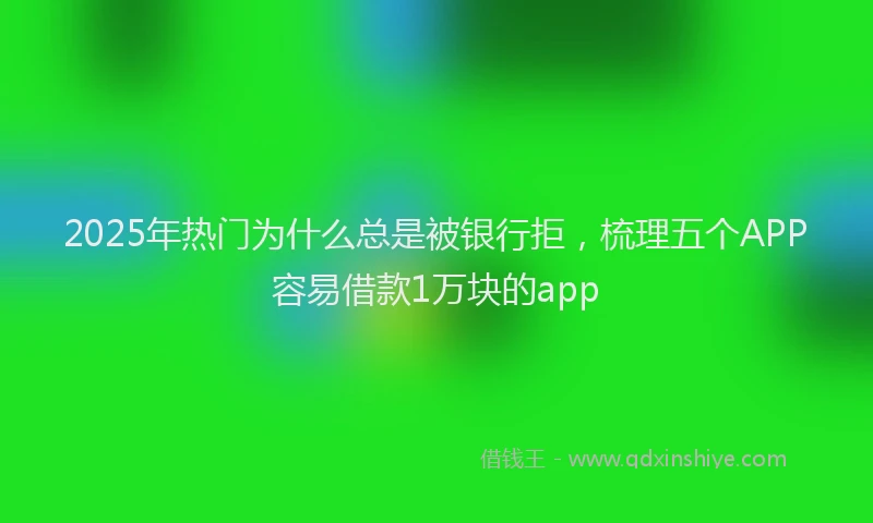2025年热门为什么总是被银行拒，梳理五个APP容易借款1万块的app