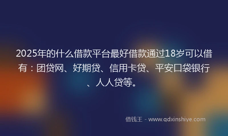 2025年的什么借款平台最好借款通过18岁可以借有：团贷网、好期贷、信用卡贷、平安口袋银行、人人贷等。