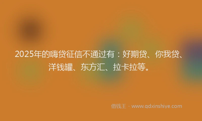 2025年的嗨贷征信不通过有：好期贷、你我贷、洋钱罐、东方汇、拉卡拉等。