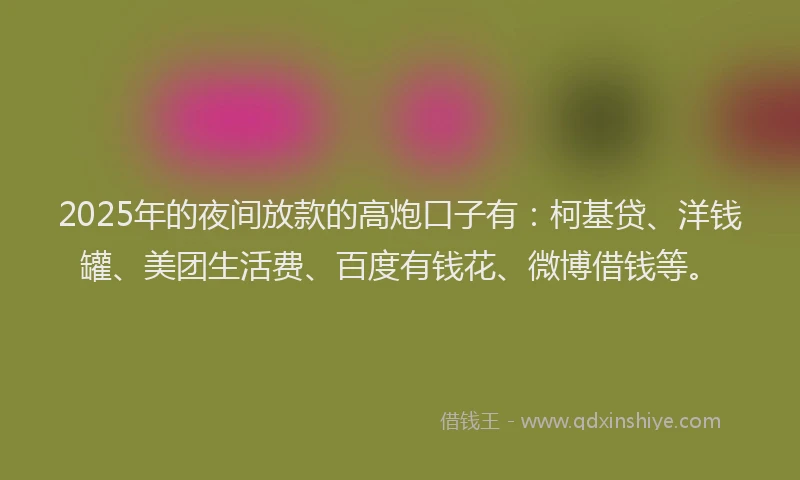 2025年的夜间放款的高炮口子有：柯基贷、洋钱罐、美团生活费、百度有钱花、微博借钱等。