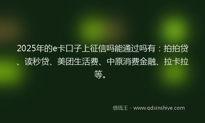 2025年的e卡口子上征信吗能通过吗有：拍拍贷、读秒贷、美团生活费、中原消费金融、拉卡拉等。