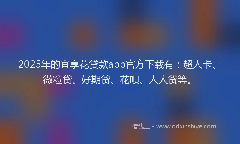 2025年的宜享花贷款app官方下载有：超人卡、微粒贷、好期贷、花呗、人人贷等。