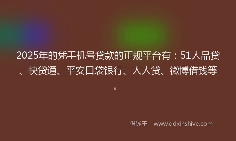 2025年的凭手机号贷款的正规平台有：51人品贷、快贷通、平安口袋银行、人人贷、微博借钱等。