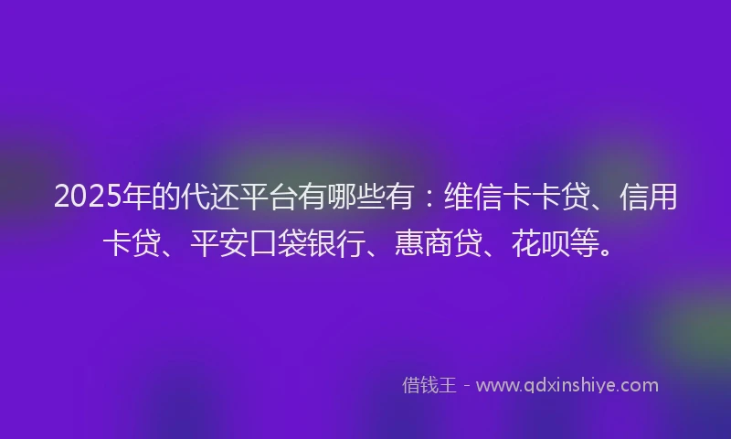 2025年的代还平台有哪些有：维信卡卡贷、信用卡贷、平安口袋银行、惠商贷、花呗等。